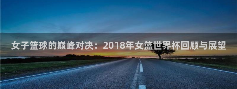世界杯在线直播：女子篮球的巅峰对决：2018年女篮世界杯回顾与展望